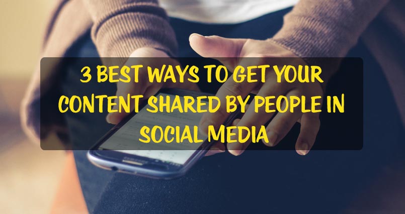 3 Best Ways to Get Your Content Shared by People in Social Media