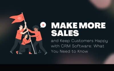 Make More Sales and Keep Customers Happy with CRM Software: What You Need to Know